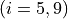 (i = 5, 9)