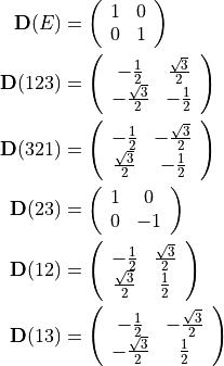 \begin{split}
{\bf D}(E) &= \left( \begin{array}{cc}
1 & 0 \\
0 & 1 \\
\end{array}
\right) \\
{\bf D}(123) &= \left( \begin{array}{cc}
-\frac{1}{2} & \frac{\sqrt{3}}{2} \\
-\frac{\sqrt{3}}{2} & -\frac{1}{2} \\
\end{array}
\right) \\
{\bf D}(321) &= \left( \begin{array}{cc}
-\frac{1}{2} & -\frac{\sqrt{3}}{2} \\
\frac{\sqrt{3}}{2} & -\frac{1}{2} \\
\end{array}
\right) \\
{\bf D}(23) &= \left( \begin{array}{cc}
1 & 0 \\
0 & -1 \\
\end{array}
\right) \\
{\bf D}(12) &= \left( \begin{array}{cc}
-\frac{1}{2} & \frac{\sqrt{3}}{2} \\
\frac{\sqrt{3}}{2} & \frac{1}{2} \\
\end{array}
\right) \\
{\bf D}(13) &= \left( \begin{array}{cc}
-\frac{1}{2} & -\frac{\sqrt{3}}{2} \\
-\frac{\sqrt{3}}{2} & \frac{1}{2} \\
\end{array}
\right) \\
\end{split}
