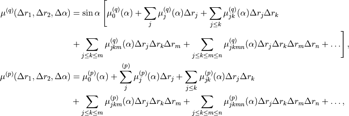 \begin{split}
 \mu^{(q)} (\Delta r_1, \Delta r_2, \Delta \alpha ) &=  \sin\alpha \left[ \mu_0^{(q)}(\alpha) + \sum_{j} \mu_{j}^{(q)}(\alpha)  \Delta r_j + \sum_{j\le k} \mu_{jk}^{(q)}(\alpha)   \Delta r_j \Delta r_k \right.   \\
 &  \left . + \sum_{j\le k \le m} \mu_{jkm}^{(q)}(\alpha) \Delta r_j \Delta r_k \Delta r_m  + \sum_{j\le k \le m \le n} \mu_{jkmn}^{(q)}(\alpha)  \Delta r_j \Delta r_k \Delta r_m  \Delta r_n  + \ldots \right], \\
 \mu^{(p)} (\Delta r_1, \Delta r_2, \Delta \alpha ) &=  \mu_0^{(p)}(\alpha) + \sum_{j}^{(p)} \mu_{j}^{(p)} (\alpha) \Delta r_j   + \sum_{j\le k}  \mu_{jk}^{(p)}(\alpha) \Delta r_j \Delta r_k   \\
 &    + \sum_{j\le k \le m} \mu_{jkm}^{(p)}(\alpha)  \Delta r_j \Delta r_k \Delta r_m  + \sum_{j\le k \le m \le n} \mu_{jkmn}^{(p)}(\alpha) \Delta r_j \Delta r_k \Delta r_m  \Delta r_n  + \ldots ,
\end{split}
