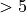 >5