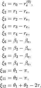 \begin{split}
\xi_1 &= r_0 - r_{\rm e}^{(0)}, \\
\xi_2 &= r_1 - r_{\rm e}, \\
\xi_3 &= r_2 - r_{\rm e}, \\
\xi_4 &= r_3 - r_{\rm e}, \\
\xi_5 &= r_4 - r_{\rm e}, \\
\xi_6 &= \beta_1-\beta_{\rm e},  \\
\xi_7 &= \beta_2-\beta_{\rm e},  \\
\xi_8 &= \beta_3-\beta_{\rm e},  \\
\xi_9 &= \beta_4-\beta_{\rm e},  \\
\xi_{10} &= \theta_1 - \pi,  \\
\xi_{11} &= \theta_2 - \pi,  \\
\xi_{12} & = \theta_1 + \theta_2 - 2\tau,
\end{split}