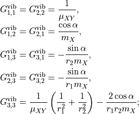 \begin{split}
G_{1,1}^{\rm vib} &= G_{2,2}^{\rm vib} = \frac{1}{\mu_{XY}},\\
G_{1,2}^{\rm vib}&= G_{2,1}^{\rm vib} = \frac{\cos\alpha}{m_X},\\
G_{1,3}^{\rm vib}&= G_{3,1}^{\rm vib} = -\frac{\sin\alpha}{r_2 m_X},\\
G_{2,3}^{\rm vib}&= G_{3,2}^{\rm vib} = -\frac{\sin\alpha}{r_1 m_X},\\
G_{3,3}^{\rm vib} &=  \frac{1}{\mu_{XY}} \left( \frac{1}{r_1^2} + \frac{1}{r_2^2} \right) -\frac{2 \cos\alpha}{r_1 r_2 m_X};
\end{split}