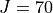 J = 70