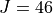 J = 46