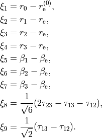 \begin{split}
\xi_1 &= r_0 - r_{\rm e}^{(0)}, \\
\xi_2 &= r_1 - r_{\rm e}, \\
\xi_3 &= r_2 - r_{\rm e}, \\
\xi_4 &= r_3 - r_{\rm e}, \\
\xi_5 &= \beta_1-\beta_{\rm e},  \\
\xi_6 &= \beta_2-\beta_{\rm e},  \\
\xi_7 &= \beta_3-\beta_{\rm e},  \\
\xi_8 &= \frac{1}{\sqrt{6}} (2 \tau_{23}-\tau_{13}-\tau_{12}),  \\
\xi_9 &= \frac{1}{\sqrt{2}} ( \tau_{13}-\tau_{12}).  \\
\end{split}