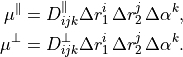 \begin{split}
  \mu^{\parallel} &= D^{\parallel}_{ijk} \Delta r_1^i \,\Delta r_2^j \, \Delta \alpha^k ,  \\
  \mu^{\perp} &= D^{\perp}_{ijk} \Delta r_1^i \,\Delta r_2^j \, \Delta \alpha^k .
\end{split}