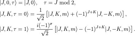 \begin{split}
  &|J,0,\tau\rangle = |J,0\rangle, \quad \tau =  J\; \hbox{mod}\; 2 , \\
  &|J,K,\tau=0\rangle = \frac{1}{\sqrt{2}} \left[ |J,K,m\rangle + (-1)^{J+K} |J,-K,m\rangle  \right],\\
  &|J,K,\tau=1\rangle = \frac{i (-1)^{\sigma} }{\sqrt{2}} \left[ |J,K,m\rangle - (-1)^{J+K} |J,-K,m\rangle  \right].
  \end{split}